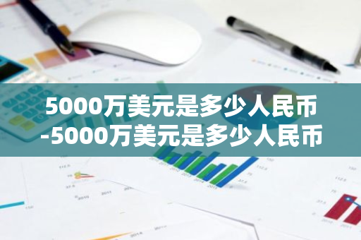 5000万美元是多少人民币-5000万美元是多少人民币多少