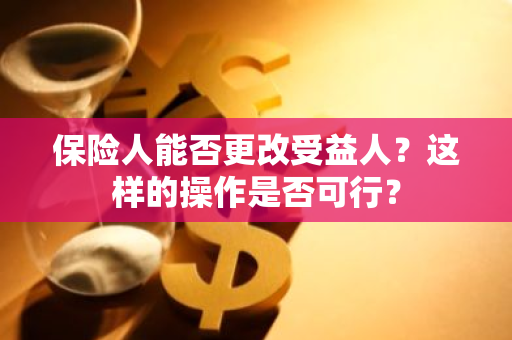 保险人能否更改受益人？这样的操作是否可行？