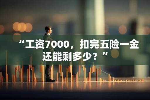 “工资7000，扣完五险一金还能剩多少？”