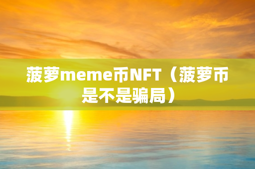 菠萝meme币NFT（菠萝币是不是骗局）