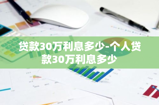 贷款30万利息多少-个人贷款30万利息多少