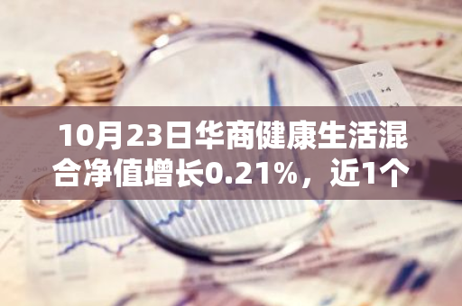 10月23日华商健康生活混合净值增长0.21%，近1个月累计上涨27.49%