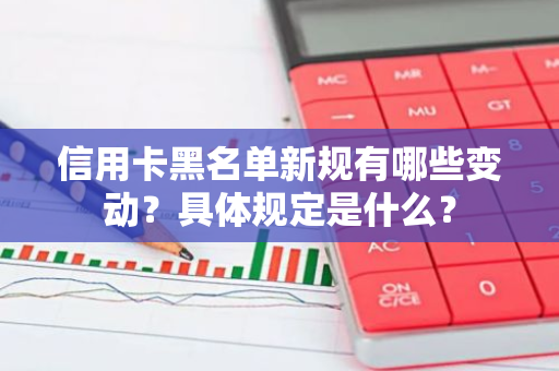 信用卡黑名单新规有哪些变动？具体规定是什么？