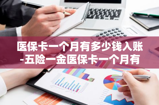 医保卡一个月有多少钱入账-五险一金医保卡一个月有多少钱入账