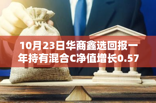 10月23日华商鑫选回报一年持有混合C净值增长0.57%，近1个月累计上涨23.55%