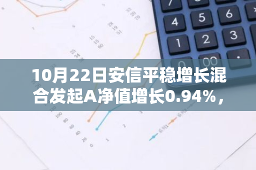 10月22日安信平稳增长混合发起A净值增长0.94%，近1个月累计上涨17.29%