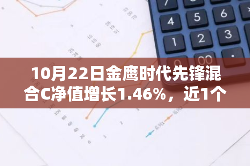 10月22日金鹰时代先锋混合C净值增长1.46%，近1个月累计上涨32.66%