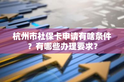 杭州市社保卡申请有啥条件？有哪些办理要求？