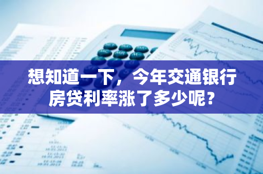 想知道一下，今年交通银行房贷利率涨了多少呢？