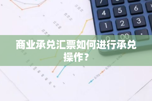 商业承兑汇票如何进行承兑操作？