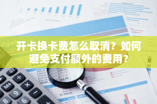 开卡换卡费怎么取消？如何避免支付额外的费用？