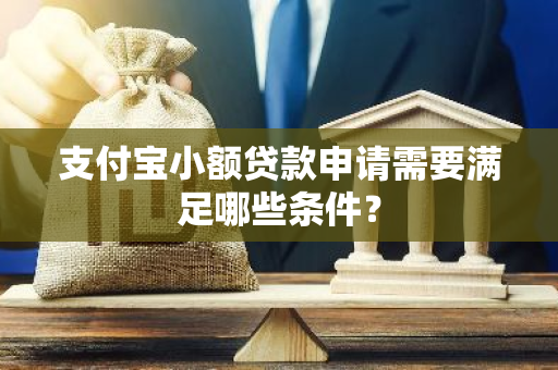 支付宝小额贷款申请需要满足哪些条件？