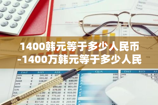 1400韩元等于多少人民币-1400万韩元等于多少人民币