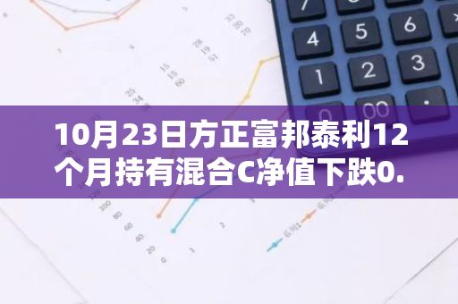 10月23日方正富邦泰利12个月持有混合C净值下跌0.01%，今年来累计上涨2.25%