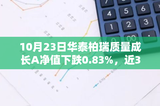 10月23日华泰柏瑞质量成长A净值下跌0.83%，近3个月累计上涨5.34%