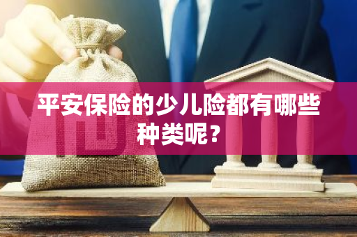 平安保险的少儿险都有哪些种类呢？