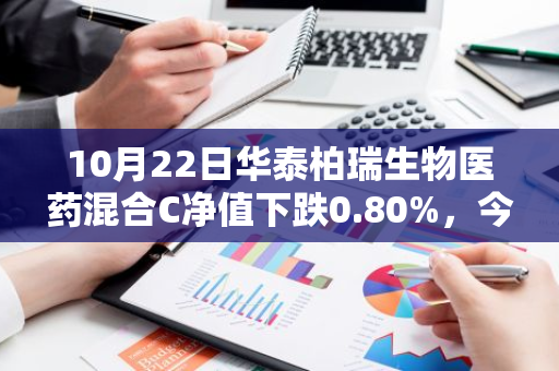 10月22日华泰柏瑞生物医药混合C净值下跌0.80%，今年来累计下跌0.21%