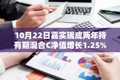 10月22日嘉实瑞成两年持有期混合C净值增长1.25%，近1个月累计上涨14.93%