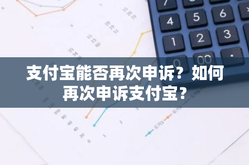 支付宝能否再次申诉？如何再次申诉支付宝？