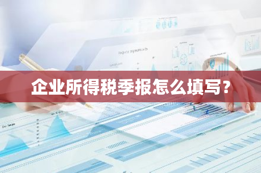 企业所得税季报怎么填写？