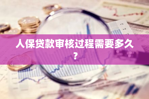 人保贷款审核过程需要多久？