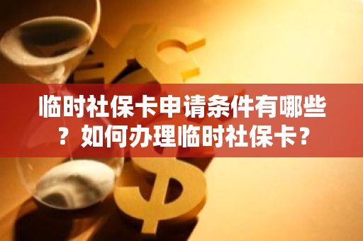 临时社保卡申请条件有哪些？如何办理临时社保卡？