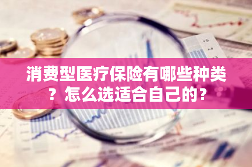 消费型医疗保险有哪些种类？怎么选适合自己的？