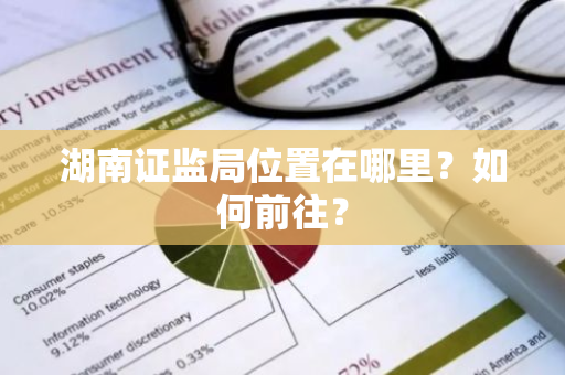 湖南证监局位置在哪里？如何前往？