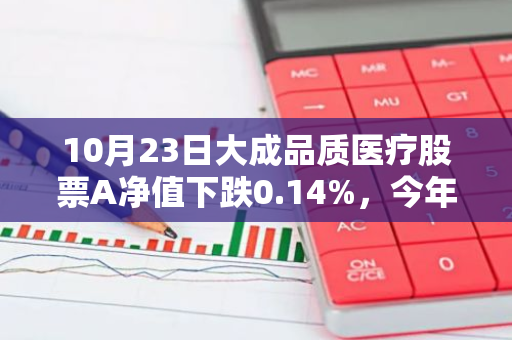 10月23日大成品质医疗股票A净值下跌0.14%，今年来累计下跌8.47%