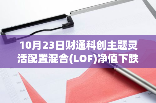 10月23日财通科创主题灵活配置混合(LOF)净值下跌1.96%，今年来累计上涨9.57%