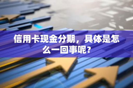 信用卡现金分期，具体是怎么一回事呢？