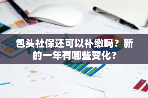 包头社保还可以补缴吗？新的一年有哪些变化？