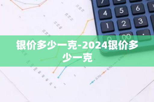 银价多少一克-2024银价多少一克