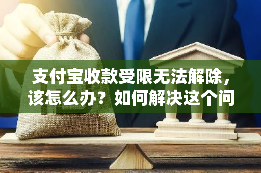 支付宝收款受限无法解除，该怎么办？如何解决这个问题？