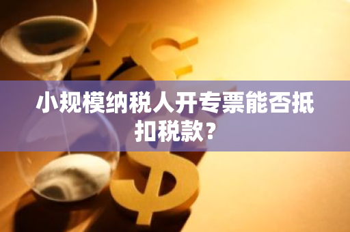 小规模纳税人开专票能否抵扣税款？