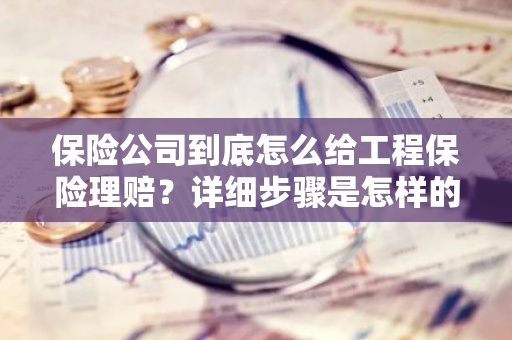 保险公司到底怎么给工程保险理赔？详细步骤是怎样的？