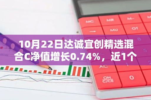 10月22日达诚宜创精选混合C净值增长0.74%，近1个月累计上涨11.31%