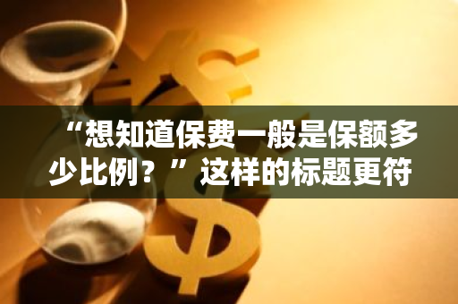 “想知道保费一般是保额多少比例？”这样的标题更符合口语化的疑问句形式，希望您满意。