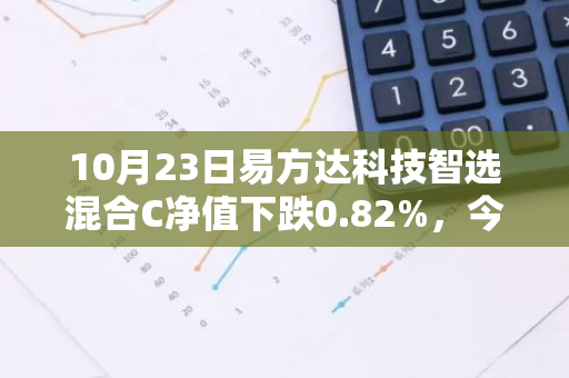 10月23日易方达科技智选混合C净值下跌0.82%，今年来累计上涨5.64%