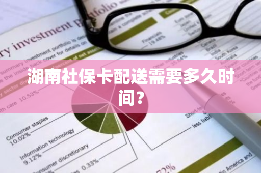 湖南社保卡配送需要多久时间？