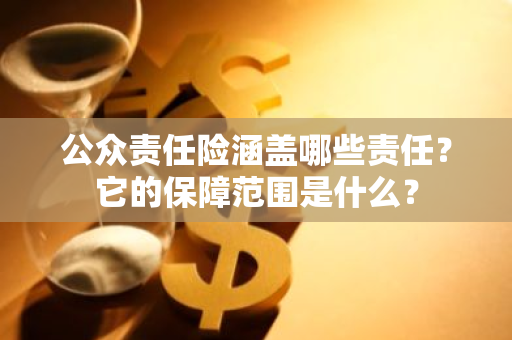 公众责任险涵盖哪些责任？它的保障范围是什么？