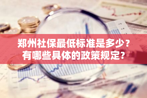 郑州社保最低标准是多少？有哪些具体的政策规定？