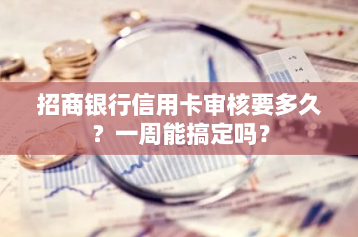 招商银行信用卡审核要多久？一周能搞定吗？