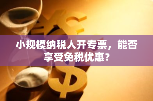 小规模纳税人开专票，能否享受免税优惠？