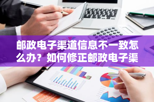 邮政电子渠道信息不一致怎么办？如何修正邮政电子渠道的不一致问题？