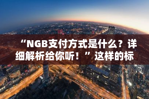 “NGB支付方式是什么？详细解析给你听！”这样的标题是否符合您的要求呢？