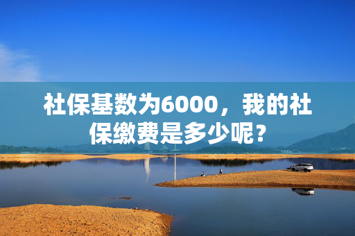 社保基数为6000，我的社保缴费是多少呢？