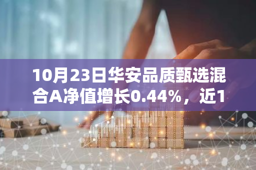 10月23日华安品质甄选混合A净值增长0.44%，近1个月累计上涨25.75%