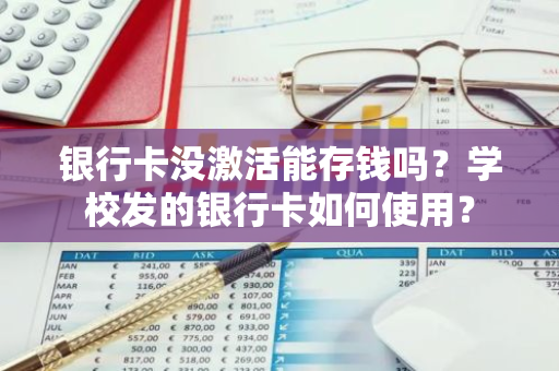 银行卡没激活能存钱吗？学校发的银行卡如何使用？