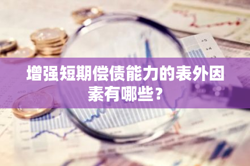 增强短期偿债能力的表外因素有哪些？